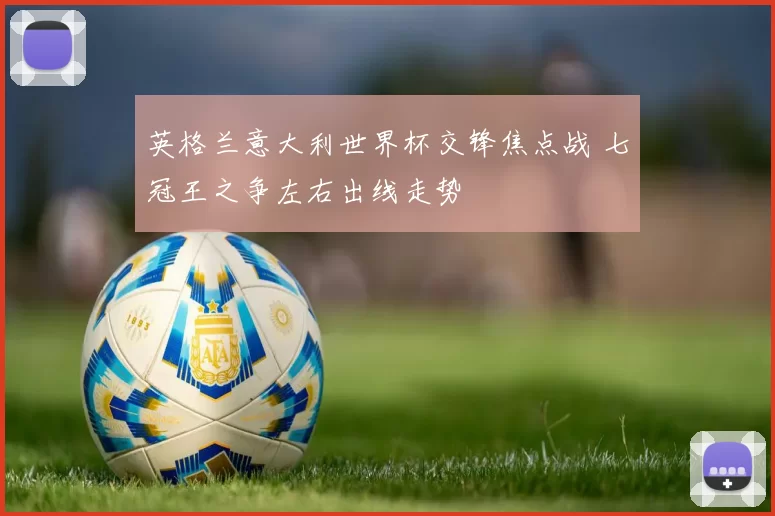 英格兰意大利世界杯交锋焦点战 七冠王之争左右出线走势