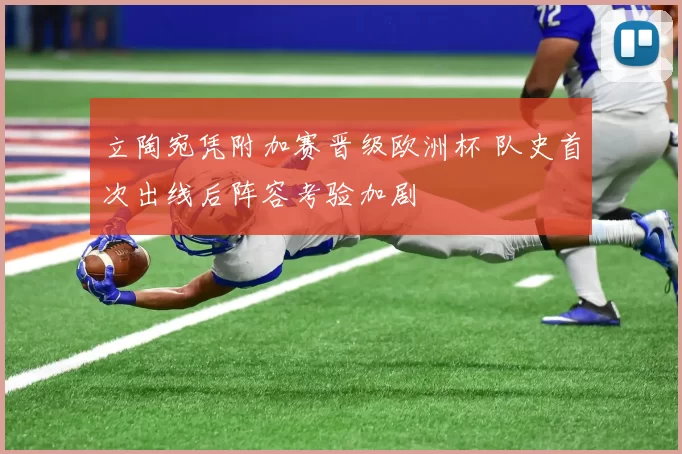 立陶宛凭附加赛晋级欧洲杯 队史首次出线后阵容考验加剧