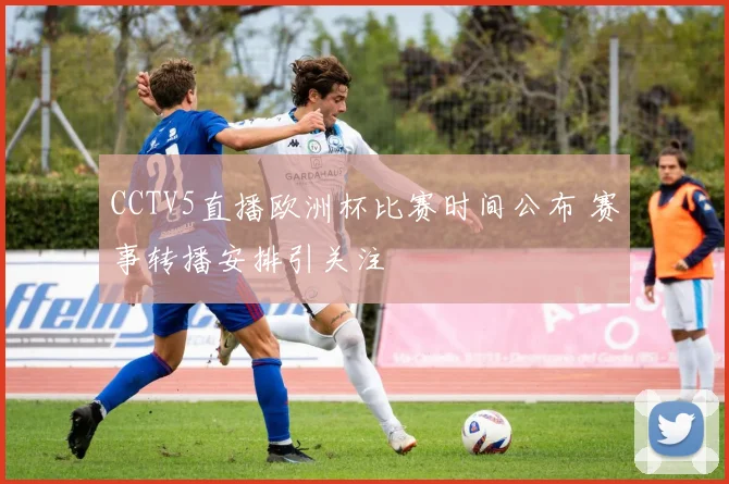 CCTV5直播欧洲杯比赛时间公布 赛事转播安排引关注