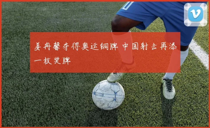 姜冉馨夺得奥运铜牌 中国射击再添一枚奖牌