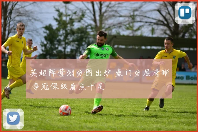 英超阵营划分图出炉 豪门分层清晰 争冠保级看点十足