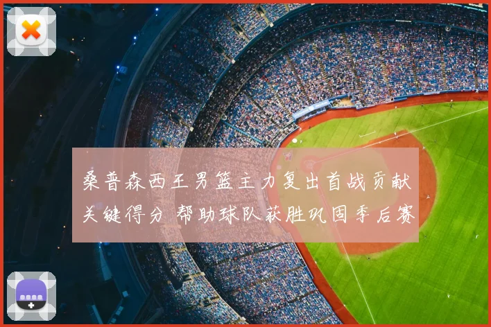 桑普森西王男篮主力复出首战贡献关键得分 帮助球队获胜巩固季后赛席位