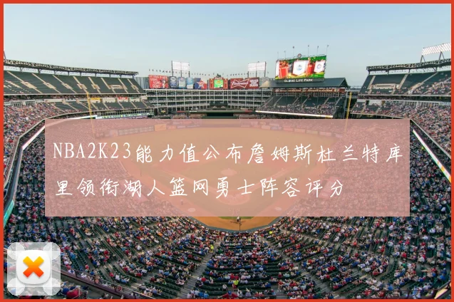 NBA2K23能力值公布詹姆斯杜兰特库里领衔湖人篮网勇士阵容评分