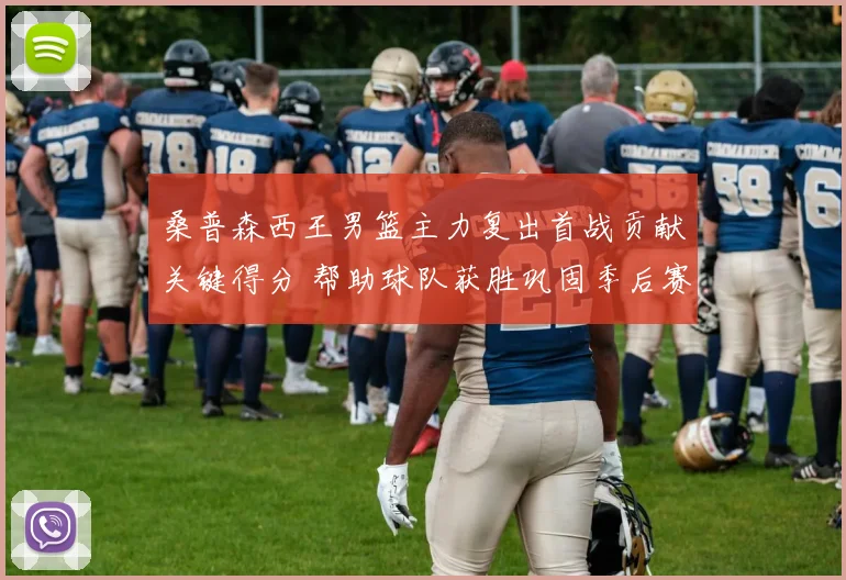 桑普森西王男篮主力复出首战贡献关键得分 帮助球队获胜巩固季后赛席位