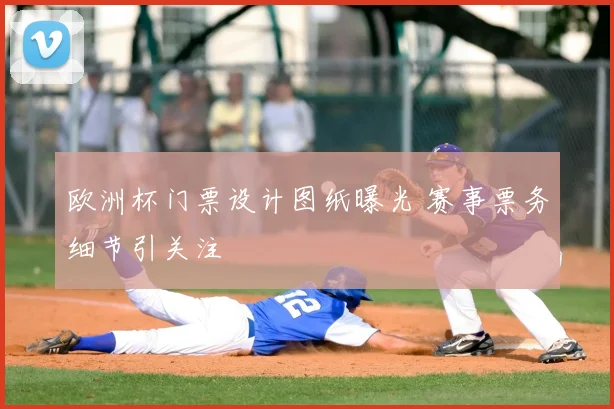 欧洲杯门票设计图纸曝光 赛事票务细节引关注