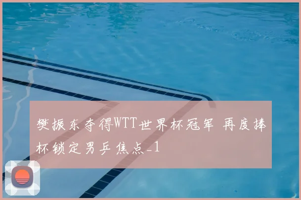 樊振东夺得WTT世界杯冠军 再度捧杯锁定男乒焦点_1