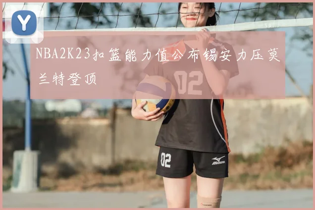 NBA2K23扣篮能力值公布锡安力压莫兰特登顶