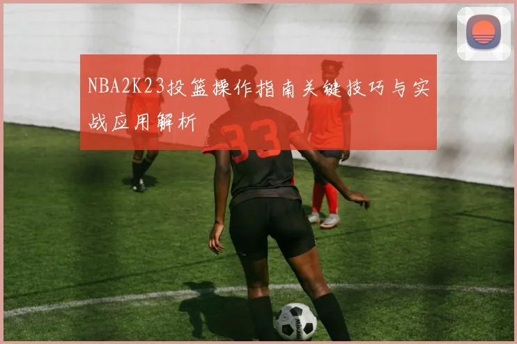 NBA2K23投篮操作指南关键技巧与实战应用解析