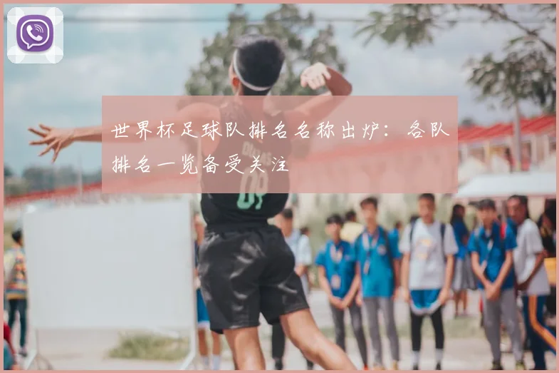 世界杯足球队排名名称出炉:各队排名一览备受关注