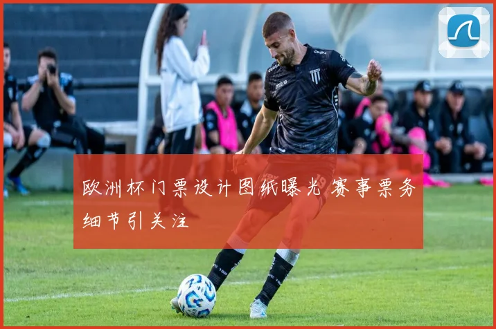 欧洲杯门票设计图纸曝光 赛事票务细节引关注
