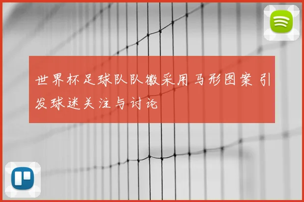世界杯足球队队徽采用马形图案 引发球迷关注与讨论