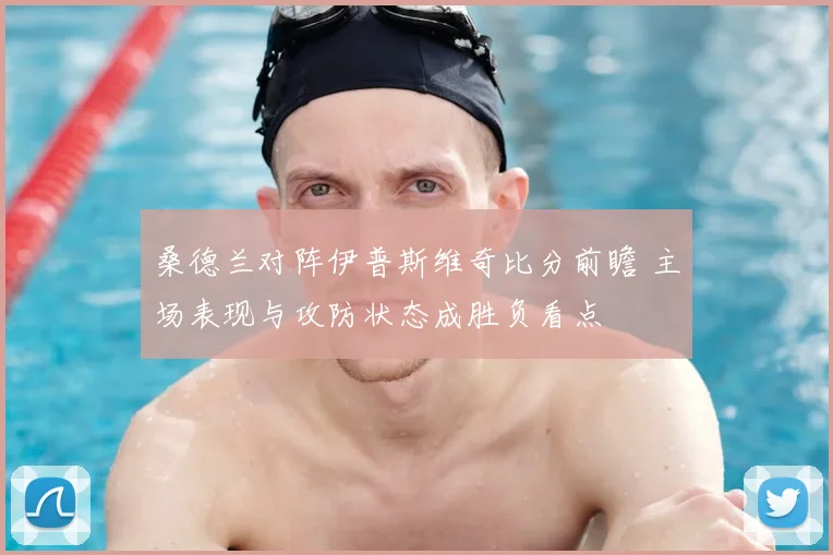 桑德兰对阵伊普斯维奇比分前瞻 主场表现与攻防状态成胜负看点
